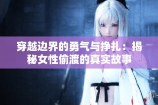 穿越边界的勇气与挣扎：揭秘女性偷渡的真实故事