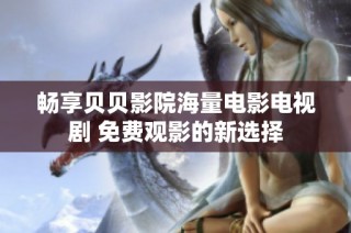 畅享贝贝影院海量电影电视剧 免费观影的新选择