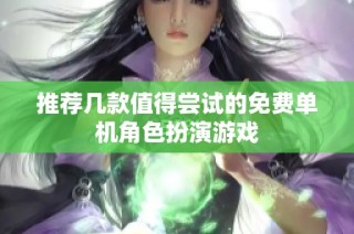 推荐几款值得尝试的免费单机角色扮演游戏