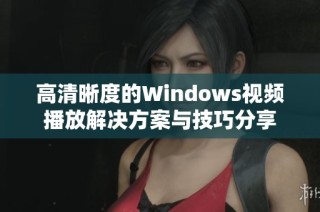 高清晰度的Windows视频播放解决方案与技巧分享