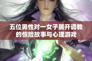 五位男性对一女子展开调教的惊险故事与心理游戏