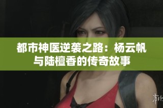 都市神医逆袭之路：杨云帆与陆檀香的传奇故事