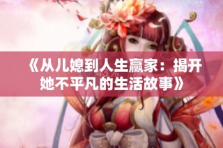 《从儿媳到人生赢家：揭开她不平凡的生活故事》
