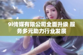 9i传媒有限公司全面升级 服务多元助力行业发展