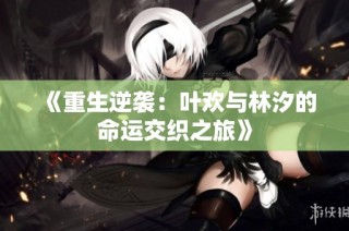 《重生逆袭：叶欢与林汐的命运交织之旅》