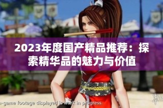 2023年度国产精品推荐：探索精华品的魅力与价值