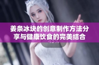 姜条冰块的创意制作方法分享与健康饮食的完美结合