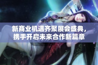 新商业机遇齐聚展会盛典，携手开启未来合作新篇章
