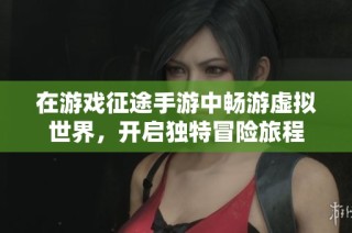 在游戏征途手游中畅游虚拟世界，开启独特冒险旅程
