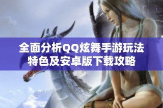全面分析QQ炫舞手游玩法特色及安卓版下载攻略