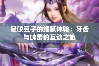轻咬豆子的细腻体验：牙齿与味蕾的互动之旅