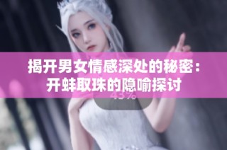 揭开男女情感深处的秘密：开蚌取珠的隐喻探讨