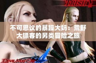 不可思议的暴躁大妈：荒野大镖客的另类冒险之旅
