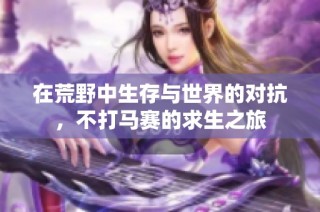 在荒野中生存与世界的对抗，不打马赛的求生之旅