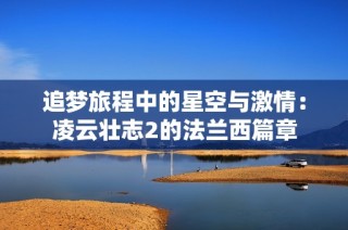 追梦旅程中的星空与激情：凌云壮志2的法兰西篇章