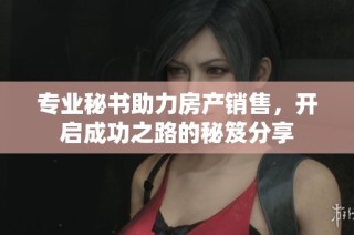 专业秘书助力房产销售，开启成功之路的秘笈分享