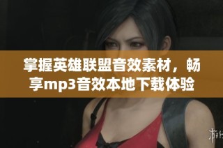 掌握英雄联盟音效素材，畅享mp3音效本地下载体验