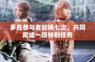多名参与者轮换七次，共同完成一项特别任务