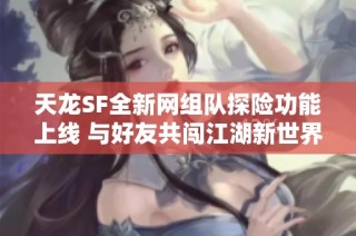 天龙SF全新网组队探险功能上线 与好友共闯江湖新世界