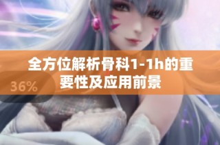 全方位解析骨科1-1h的重要性及应用前景
