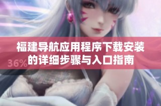 福建导航应用程序下载安装的详细步骤与入口指南