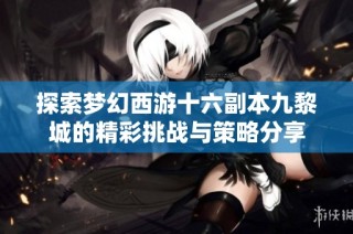 探索梦幻西游十六副本九黎城的精彩挑战与策略分享