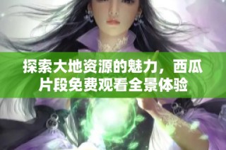 探索大地资源的魅力，西瓜片段免费观看全景体验