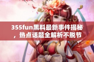 355fun黑料最新事件揭秘，热点话题全解析不脱节
