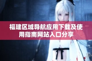 福建区域导航应用下载及使用指南网站入口分享
