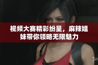 视频大赛精彩纷呈，麻辣姐妹带你领略无限魅力