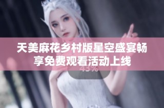 天美麻花乡村版星空盛宴畅享免费观看活动上线