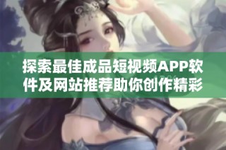 探索最佳成品短视频APP软件及网站推荐助你创作精彩内容