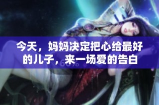今天，妈妈决定把心给最好的儿子，来一场爱的告白