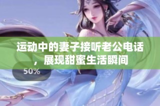运动中的妻子接听老公电话，展现甜蜜生活瞬间
