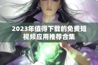 2023年值得下载的免费短视频应用推荐合集