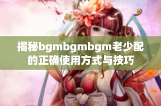 揭秘bgmbgmbgm老少配的正确使用方式与技巧