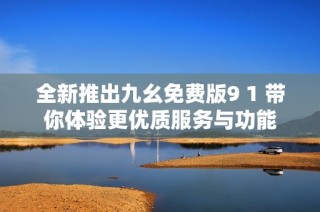 全新推出九幺免费版9 1 带你体验更优质服务与功能
