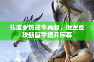 扎波罗热战事再起，俄军反攻新篇章揭开序幕