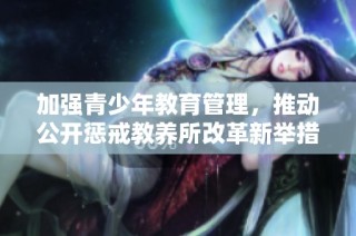 加强青少年教育管理，推动公开惩戒教养所改革新举措
