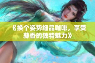 《换个姿势细品咖啡，享受蒜香的独特魅力》