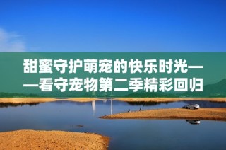 甜蜜守护萌宠的快乐时光——看守宠物第二季精彩回归