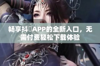 畅享抖抈APP的全新入口，无需付费轻松下载体验