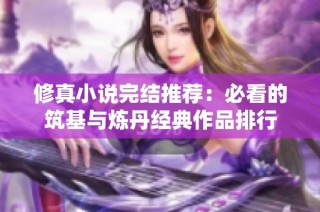 修真小说完结推荐：必看的筑基与炼丹经典作品排行