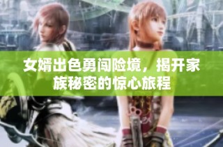 女婿出色勇闯险境，揭开家族秘密的惊心旅程