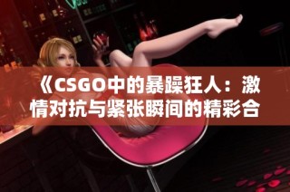 《CSGO中的暴躁狂人：激情对抗与紧张瞬间的精彩合集》