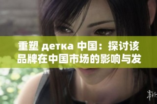 重塑 детка 中国：探讨该品牌在中国市场的影响与发展