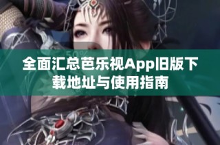 全面汇总芭乐视App旧版下载地址与使用指南
