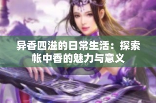 异香四溢的日常生活：探索帐中香的魅力与意义