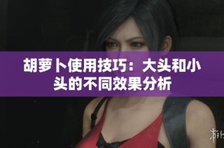 胡萝卜使用技巧：大头和小头的不同效果分析