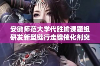 安徽师范大学代胜瑜课题组研发新型链行走镍催化剂突破外部重量限制